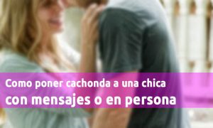 Como Poner Cachonda A Una Chica Con Mensajes O En Persona